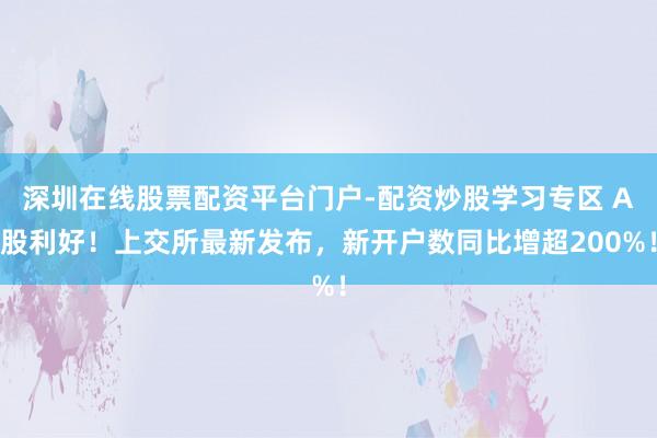 深圳在线股票配资平台门户-配资炒股学习专区 A股利好！上交所最新发布，新开户数同比增超200%！