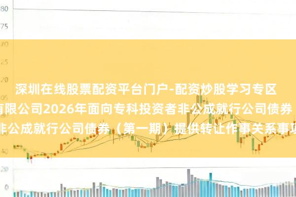 深圳在线股票配资平台门户-配资炒股学习专区 对于为武汉成就投资有限公司2026年面向专科投资者非公成就行公司债券（第一期）提供转让作事关系事项的见告
