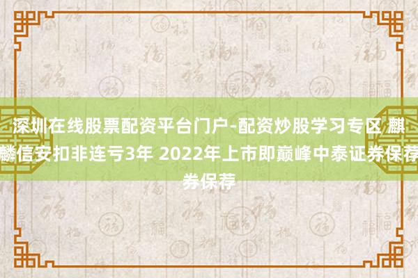 深圳在线股票配资平台门户-配资炒股学习专区 麒麟信安扣非连亏3年 2022年上市即巅峰中泰证券保荐