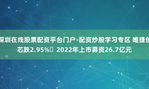 深圳在线股票配资平台门户-配资炒股学习专区 唯捷创芯跌2.95% 2022年上市募资26.7亿元