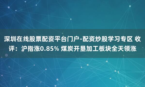 深圳在线股票配资平台门户-配资炒股学习专区 收评：沪指涨0.85% 煤炭开垦加工板块全天领涨