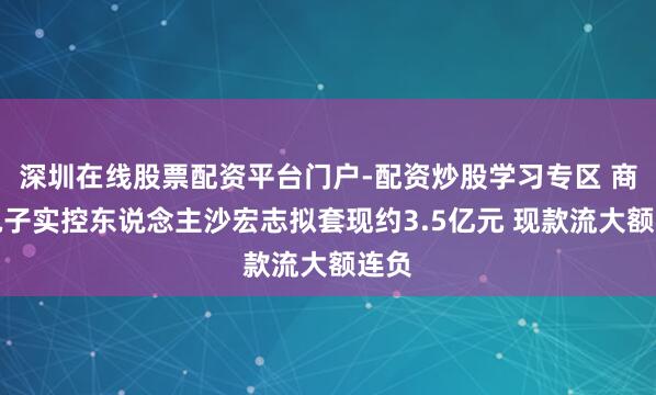 深圳在线股票配资平台门户-配资炒股学习专区 商络电子实控东说念主沙宏志拟套现约3.5亿元 现款流大额连负