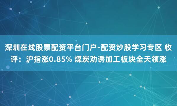 深圳在线股票配资平台门户-配资炒股学习专区 收评：沪指涨0.85% 煤炭劝诱加工板块全天领涨