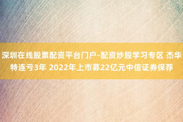 深圳在线股票配资平台门户-配资炒股学习专区 杰华特连亏3年 2022年上市募22亿元中信证券保荐