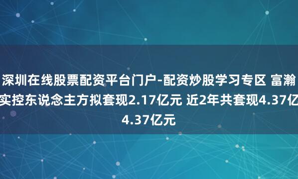 深圳在线股票配资平台门户-配资炒股学习专区 富瀚微实控东说念主方拟套现2.17亿元 近2年共套现4.37亿元