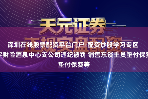 深圳在线股票配资平台门户-配资炒股学习专区 太平财险酒泉中心支公司违纪被罚 销售东谈主员垫付保费等
