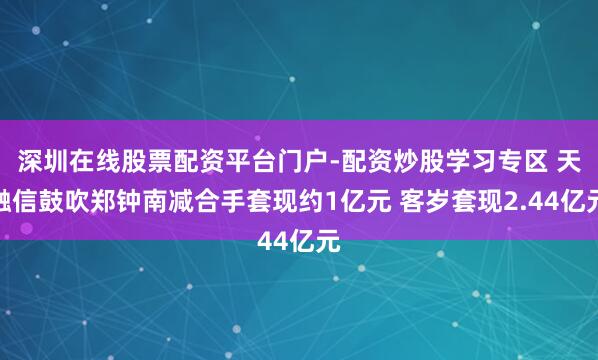 深圳在线股票配资平台门户-配资炒股学习专区 天融信鼓吹郑钟南减合手套现约1亿元 客岁套现2.44亿元