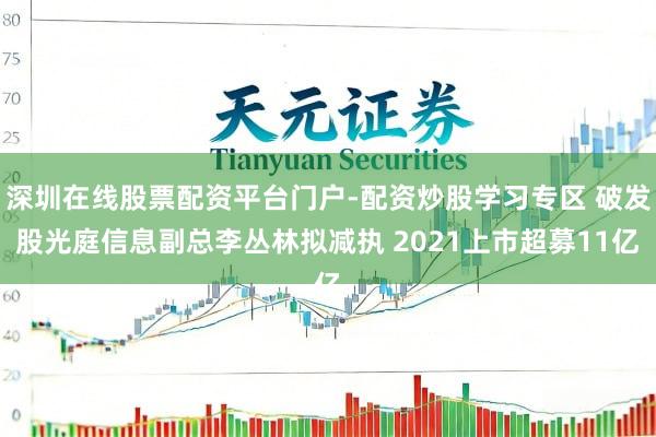 深圳在线股票配资平台门户-配资炒股学习专区 破发股光庭信息副总李丛林拟减执 2021上市超募11亿