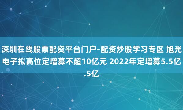 深圳在线股票配资平台门户-配资炒股学习专区 旭光电子拟高位定增募不超10亿元 2022年定增募5.5亿
