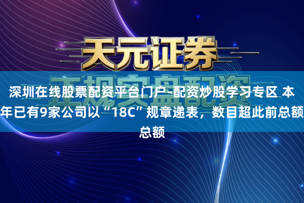 深圳在线股票配资平台门户-配资炒股学习专区 本年已有9家公司以“18C”规章递表,数目超此前总额