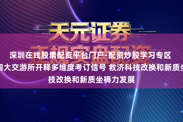 深圳在线股票配资平台门户-配资炒股学习专区 沪深北港四大交游所开释多维度考订信号 救济科技改换和新质坐褥力发展