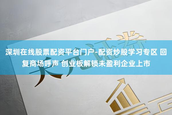 深圳在线股票配资平台门户-配资炒股学习专区 回复商场呼声 创业板解锁未盈利企业上市