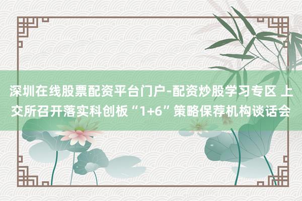 深圳在线股票配资平台门户-配资炒股学习专区 上交所召开落实科创板“1+6”策略保荐机构谈话会