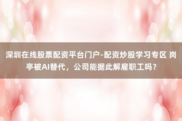 深圳在线股票配资平台门户-配资炒股学习专区 岗亭被AI替代，公司能据此解雇职工吗？