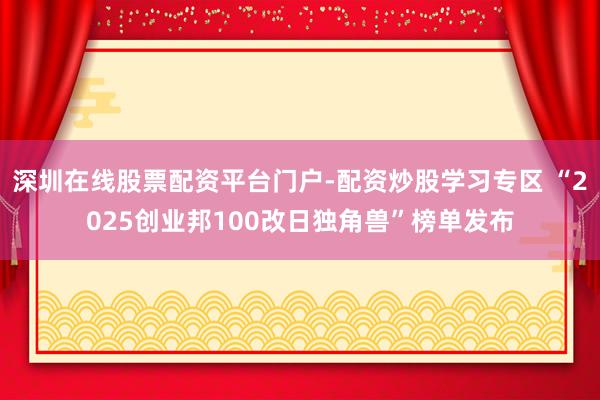 深圳在线股票配资平台门户-配资炒股学习专区 “2025创业邦100改日独角兽”榜单发布