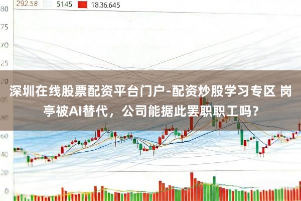 深圳在线股票配资平台门户-配资炒股学习专区 岗亭被AI替代，公司能据此罢职职工吗？