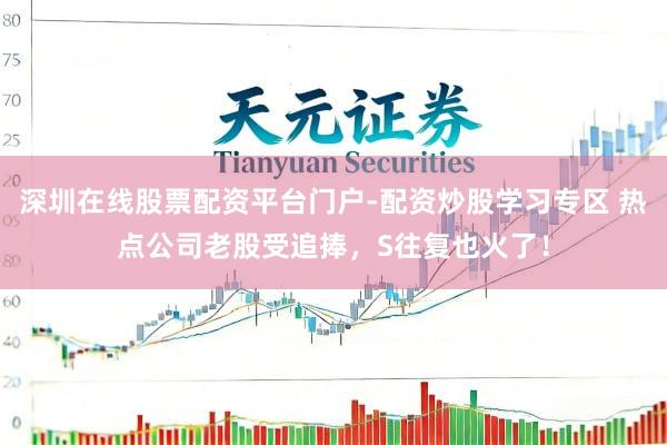 深圳在线股票配资平台门户-配资炒股学习专区 热点公司老股受追捧，S往复也火了！