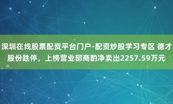 深圳在线股票配资平台门户-配资炒股学习专区 德才股份跌停，上榜营业部商酌净卖出2257.59万元