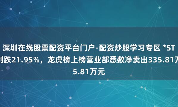 深圳在线股票配资平台门户-配资炒股学习专区 *ST云创跌21.95%，龙虎榜上榜营业部悉数净卖出335.81万元