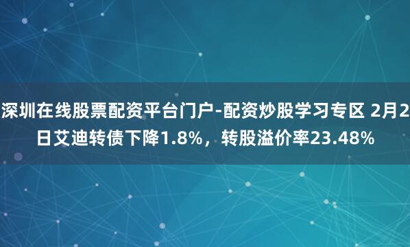 深圳在线股票配资平台门户-配资炒股学习专区 2月2日艾迪转债下降1.8%，转股溢价率23.48%