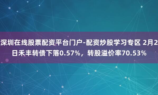 深圳在线股票配资平台门户-配资炒股学习专区 2月2日禾丰转债下落0.57%，转股溢价率70.53%