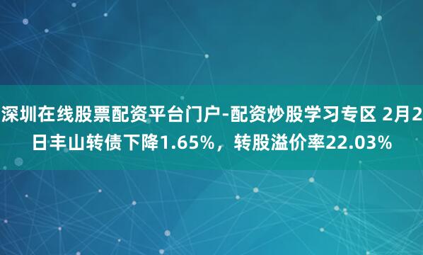 深圳在线股票配资平台门户-配资炒股学习专区 2月2日丰山转债下降1.65%，转股溢价率22.03%