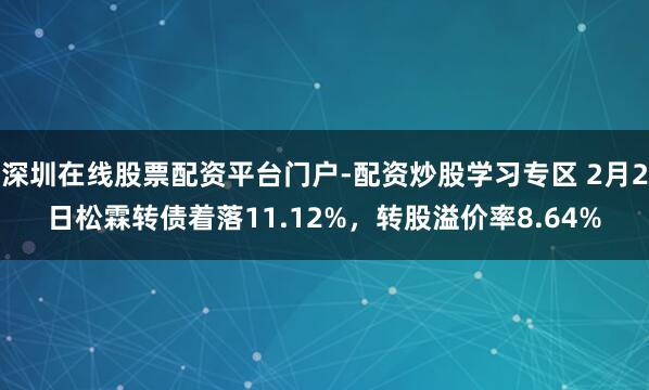 深圳在线股票配资平台门户-配资炒股学习专区 2月2日松霖转债着落11.12%，转股溢价率8.64%