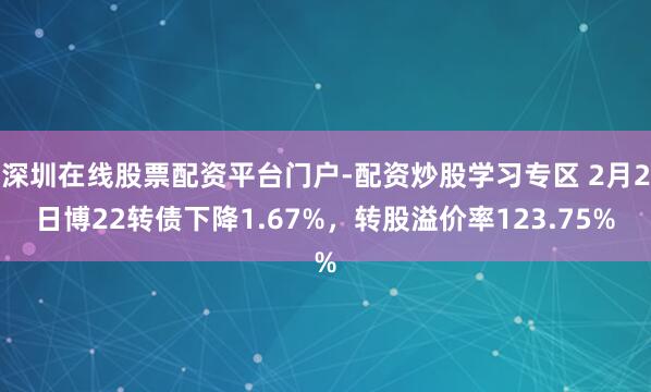 深圳在线股票配资平台门户-配资炒股学习专区 2月2日博22转债下降1.67%，转股溢价率123.75%