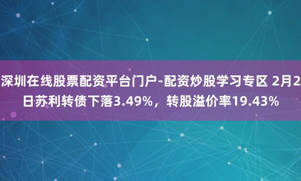 深圳在线股票配资平台门户-配资炒股学习专区 2月2日苏利转债下落3.49%，转股溢价率19.43%