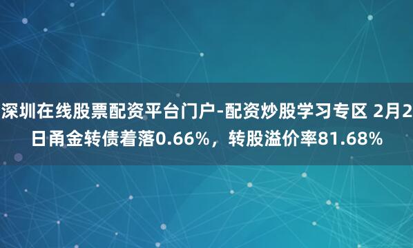 深圳在线股票配资平台门户-配资炒股学习专区 2月2日甬金转债着落0.66%，转股溢价率81.68%