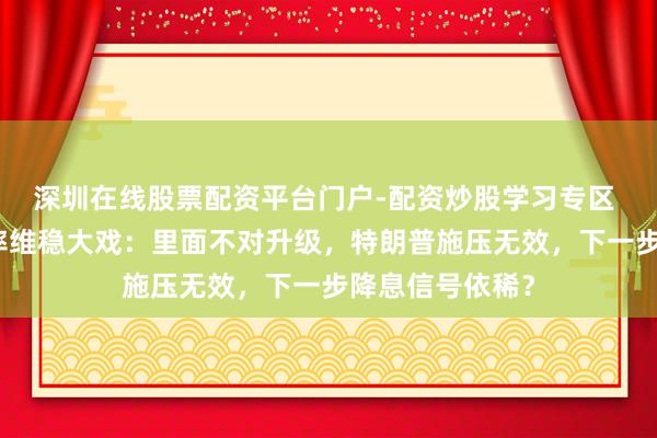 深圳在线股票配资平台门户-配资炒股学习专区 好意思联储利率维稳大戏：里面不对升级，特朗普施压无效，下一步降息信号依稀？