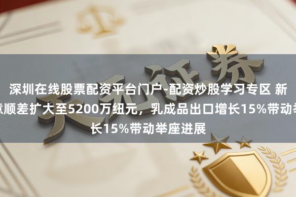 深圳在线股票配资平台门户-配资炒股学习专区 新西兰生意顺差扩大至5200万纽元，乳成品出口增长15%带动举座进展