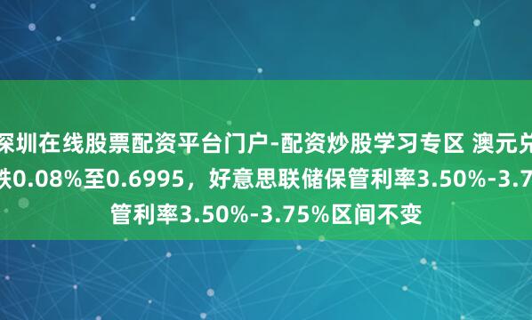 深圳在线股票配资平台门户-配资炒股学习专区 澳元兑好意思元微跌0.08%至0.6995，好意思联储保管利率3.50%-3.75%区间不变