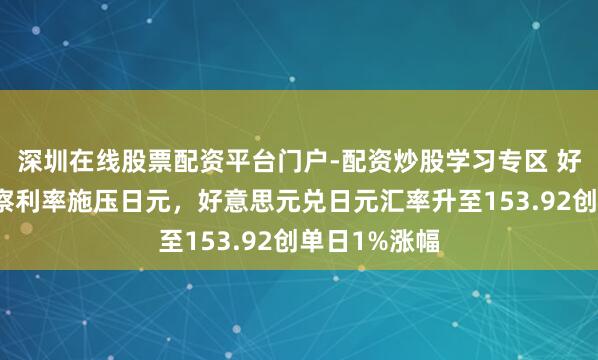 深圳在线股票配资平台门户-配资炒股学习专区 好意思联储督察利率施压日元，好意思元兑日元汇率升至153.92创单日1%涨幅