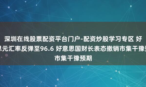 深圳在线股票配资平台门户-配资炒股学习专区 好意思元汇率反弹至96.6 好意思国财长表态撤销市集干豫预期
