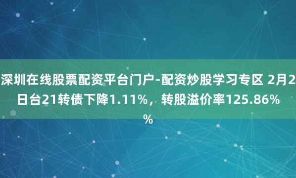 深圳在线股票配资平台门户-配资炒股学习专区 2月2日台21转债下降1.11%，转股溢价率125.86%