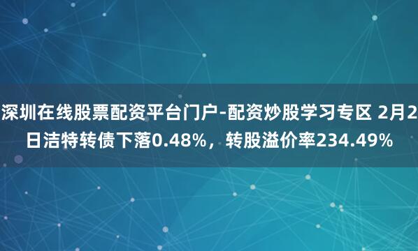 深圳在线股票配资平台门户-配资炒股学习专区 2月2日洁特转债下落0.48%，转股溢价率234.49%