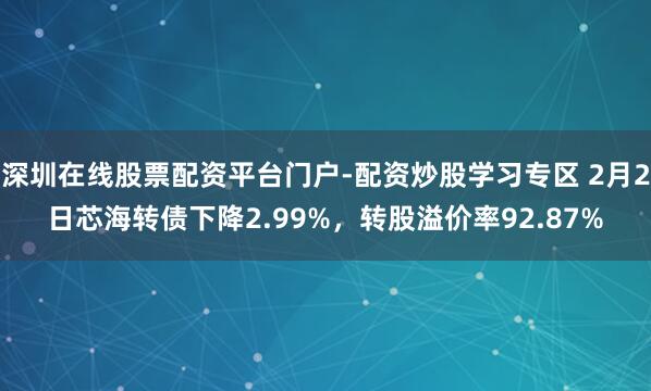 深圳在线股票配资平台门户-配资炒股学习专区 2月2日芯海转债下降2.99%，转股溢价率92.87%