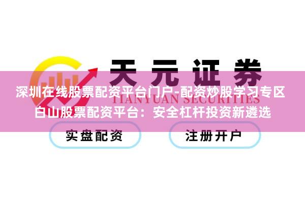 深圳在线股票配资平台门户-配资炒股学习专区 白山股票配资平台：安全杠杆投资新遴选