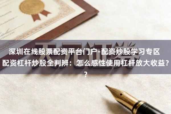 深圳在线股票配资平台门户-配资炒股学习专区 配资杠杆炒股全判辨：怎么感性使用杠杆放大收益？