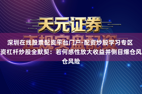 深圳在线股票配资平台门户-配资炒股学习专区 配资杠杆炒股全默契：若何感性放大收益并侧目爆仓风险
