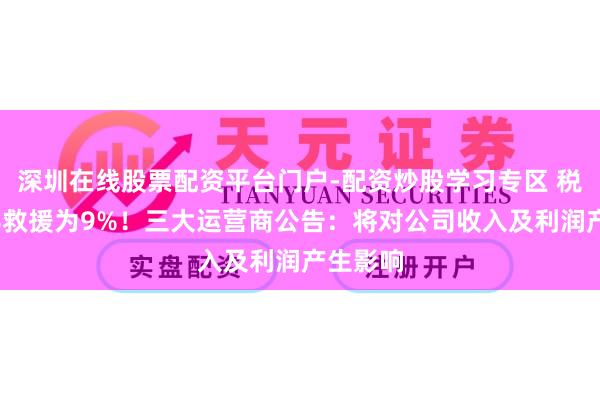 深圳在线股票配资平台门户-配资炒股学习专区 税率由6%救援为9%！三大运营商公告：将对公司收入及利润产生影响