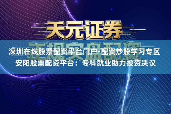 深圳在线股票配资平台门户-配资炒股学习专区 安阳股票配资平台：专科就业助力投资决议
