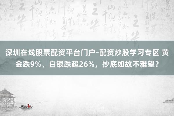深圳在线股票配资平台门户-配资炒股学习专区 黄金跌9%、白银跌超26%，抄底如故不雅望？