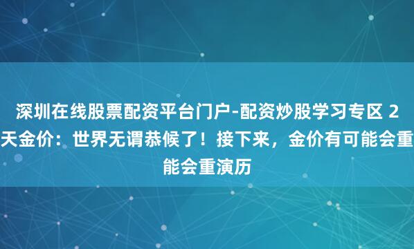 深圳在线股票配资平台门户-配资炒股学习专区 2.1当天金价：世界无谓恭候了！接下来，金价有可能会重演历
