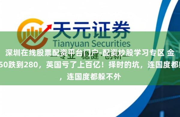深圳在线股票配资平台门户-配资炒股学习专区 金价从850跌到280，英国亏了上百亿！择时的坑，连国度都躲不外