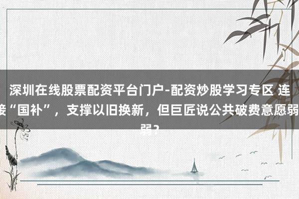 深圳在线股票配资平台门户-配资炒股学习专区 连接“国补”,支撑以旧换新,但巨匠说公共破费意愿弱?