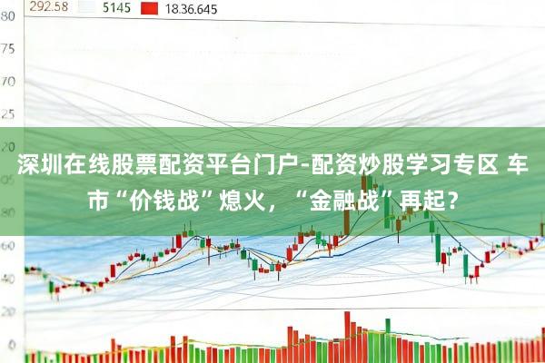 深圳在线股票配资平台门户-配资炒股学习专区 车市“价钱战”熄火，“金融战”再起？