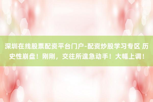 深圳在线股票配资平台门户-配资炒股学习专区 历史性崩盘!刚刚,交往所遑急动手!大幅上调!