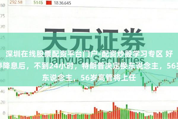 深圳在线股票配资平台门户-配资炒股学习专区 好意思联储暂停降息后，不到24小时，特朗普决定换东说念主，56岁高管将上任